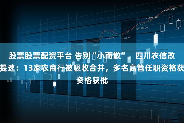 股票股票配资平台 告别“小而散”，四川农信改革提速：13家农商行被吸收合并，多名高管任职资格获批