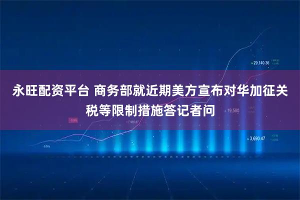 永旺配资平台 商务部就近期美方宣布对华加征关税等限制措施答记者问