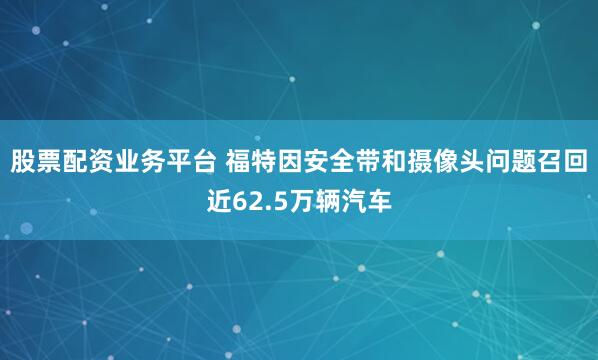 股票配资业务平台 福特因安全带和摄像头问题召回近62.5万辆汽车