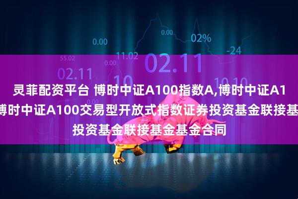 灵菲配资平台 博时中证A100指数A,博时中证A100指数C: 博时中证A100交易型开放式指数证券投资基金联接基金基金合同