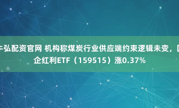 牛弘配资官网 机构称煤炭行业供应端约束逻辑未变，国企红利ETF（159515）涨0.37%