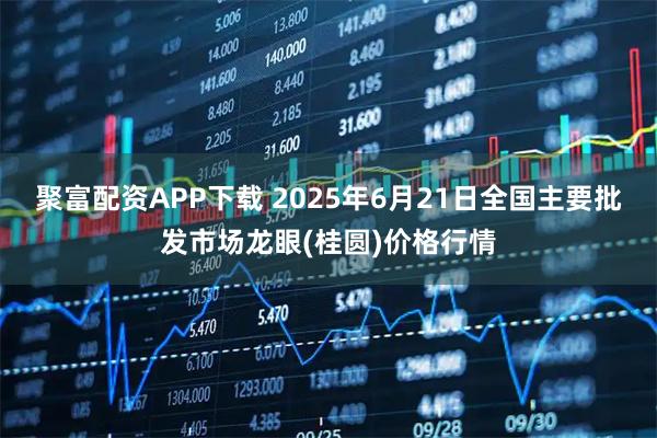 聚富配资APP下载 2025年6月21日全国主要批发市场龙眼(桂圆)价格行情