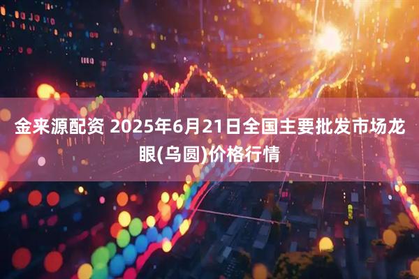 金来源配资 2025年6月21日全国主要批发市场龙眼(乌圆)价格行情