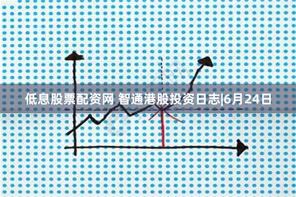 低息股票配资网 智通港股投资日志|6月24日