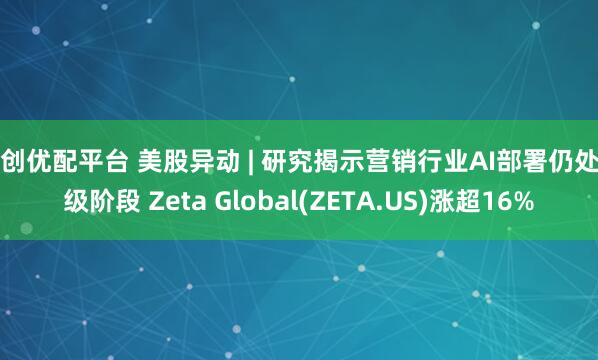 聚创优配平台 美股异动 | 研究揭示营销行业AI部署仍处初级阶段 Zeta Global(ZETA.US)涨超16%