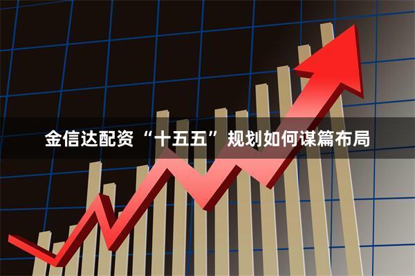 金信达配资 “十五五” 规划如何谋篇布局