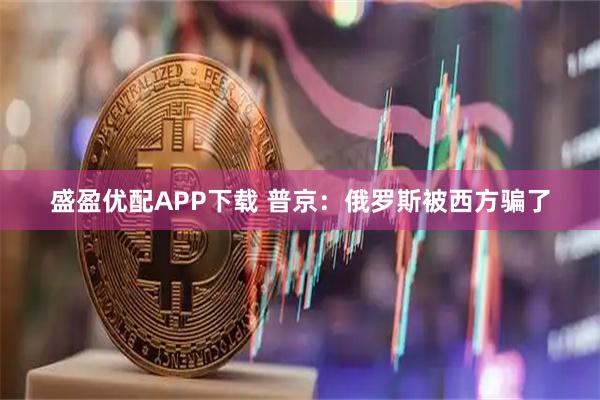 盛盈优配APP下载 普京：俄罗斯被西方骗了
