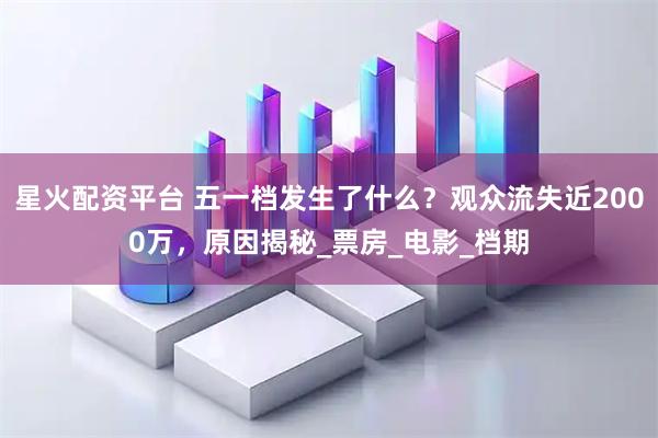 星火配资平台 五一档发生了什么？观众流失近2000万，原因揭秘_票房_电影_档期