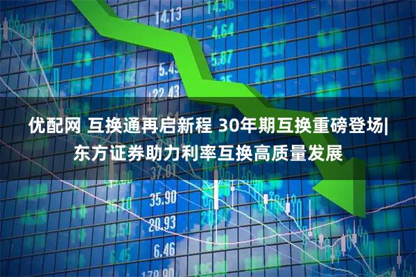 优配网 互换通再启新程 30年期互换重磅登场|东方证券助力利率互换高质量发展