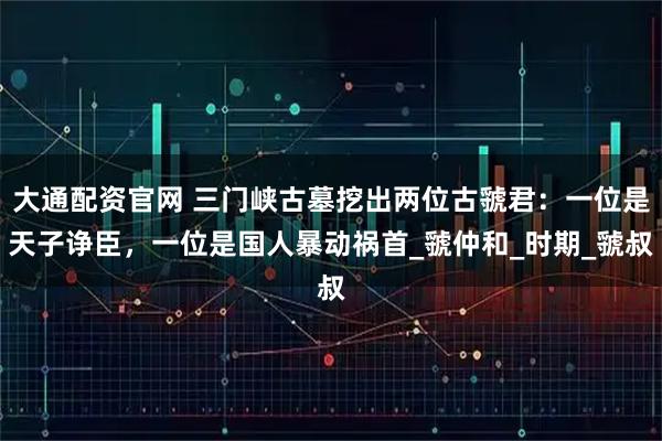 大通配资官网 三门峡古墓挖出两位古虢君：一位是天子诤臣，一位是国人暴动祸首_虢仲和_时期_虢叔