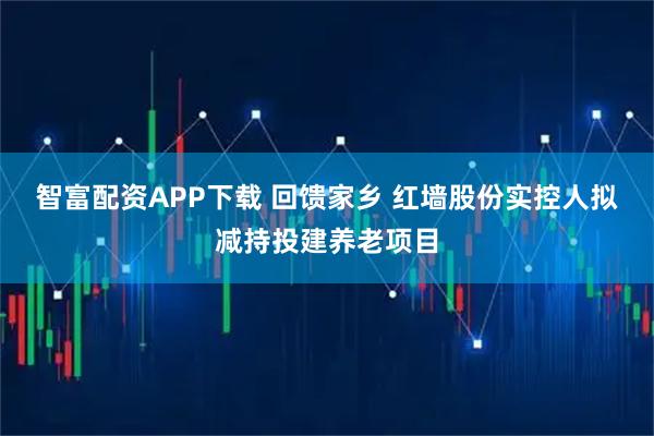 智富配资APP下载 回馈家乡 红墙股份实控人拟减持投建养老项目