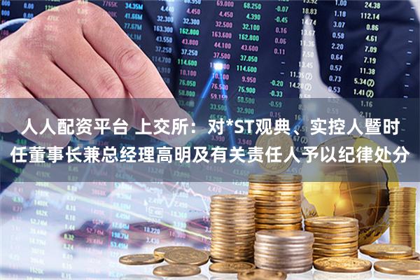人人配资平台 上交所：对*ST观典、实控人暨时任董事长兼总经理高明及有关责任人予以纪律处分