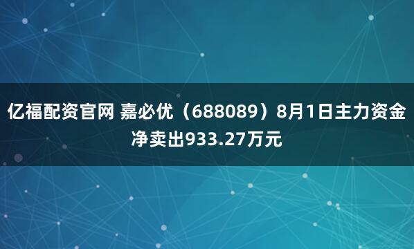 亿福配资官网 嘉必优（688089）8月1日主力资金净卖出933.27万元
