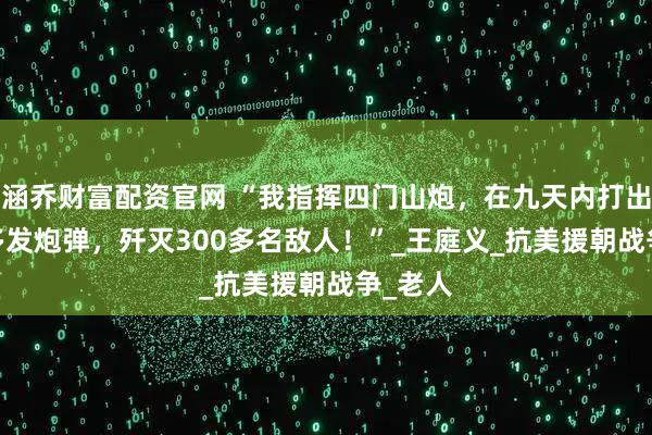 涵乔财富配资官网 “我指挥四门山炮，在九天内打出3000多发炮弹，歼灭300多名敌人！”_王庭义_抗美援朝战争_老人