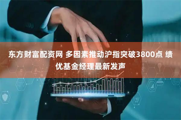 东方财富配资网 多因素推动沪指突破3800点 绩优基金经理最新发声