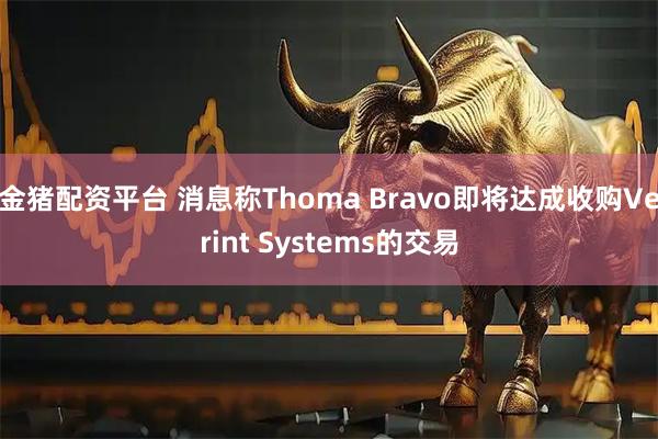 金猪配资平台 消息称Thoma Bravo即将达成收购Verint Systems的交易