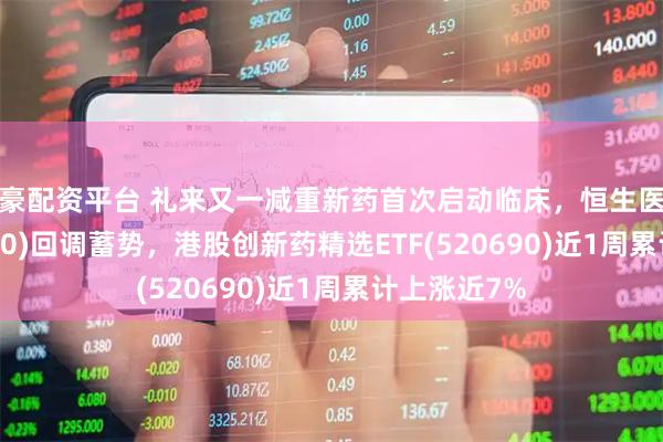 众豪配资平台 礼来又一减重新药首次启动临床，恒生医疗ETF(513060)回调蓄势，港股创新药精选ETF(520690)近1周累计上涨近7%