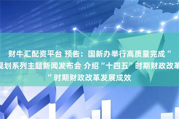 财牛汇配资平台 预告：国新办举行高质量完成“十四五”规划系列主题新闻发布会 介绍“十四五”时期财政改革发展成效
