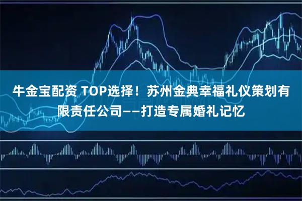 牛金宝配资 TOP选择！苏州金典幸福礼仪策划有限责任公司——打造专属婚礼记忆
