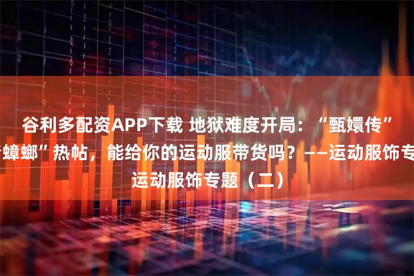 谷利多配资APP下载 地狱难度开局：“甄嬛传”和“纯情蟑螂”热帖，能给你的运动服带货吗？——运动服饰专题（二）