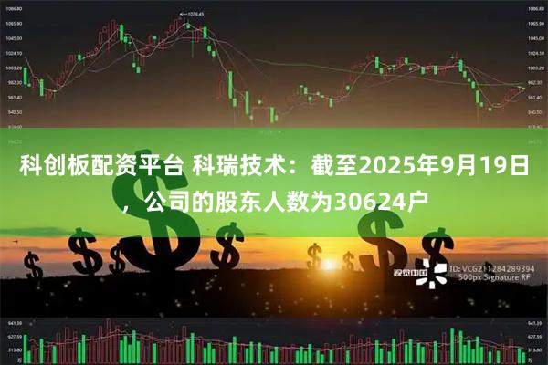 科创板配资平台 科瑞技术：截至2025年9月19日，公司的股东人数为30624户