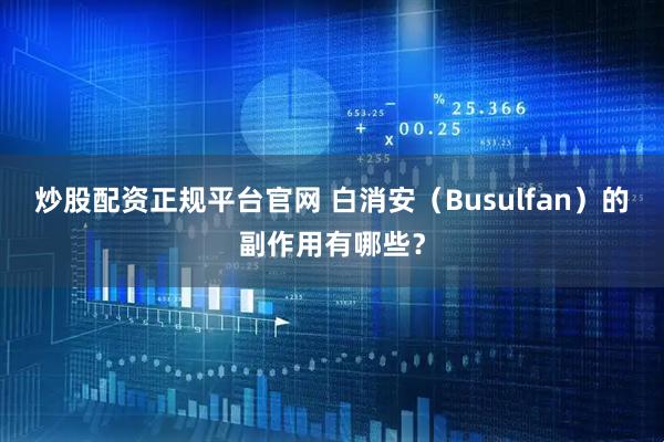 炒股配资正规平台官网 白消安（Busulfan）的副作用有哪些？