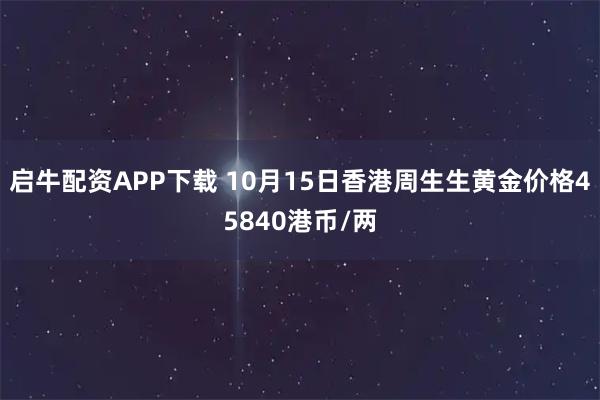 启牛配资APP下载 10月15日香港周生生黄金价格45840港币/两