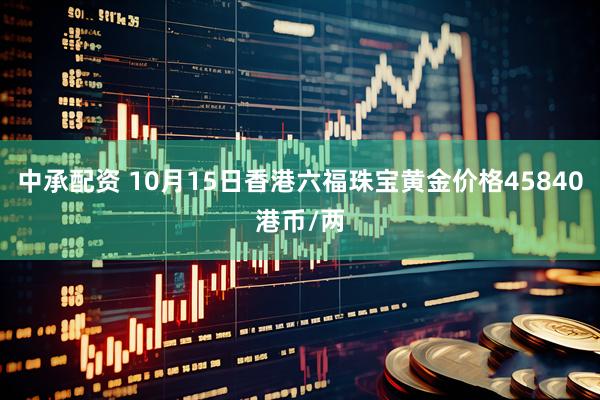中承配资 10月15日香港六福珠宝黄金价格45840港币/两