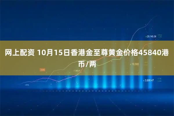 网上配资 10月15日香港金至尊黄金价格45840港币/两