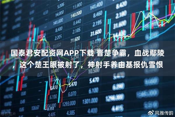 国泰君安配资网APP下载 晋楚争霸，血战鄢陵，这个楚王眼被射了，神射手养由基报仇雪恨