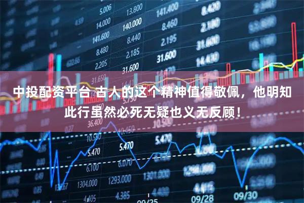 中投配资平台 古人的这个精神值得敬佩，他明知此行虽然必死无疑也义无反顾！