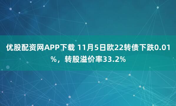 优股配资网APP下载 11月5日欧22转债下跌0.01%，转股溢价率33.2%