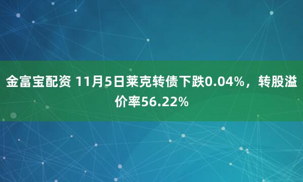 金富宝配资 11月5日莱克转债下跌0.04%，转股溢价率56.22%