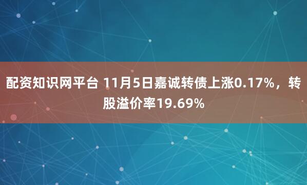 配资知识网平台 11月5日嘉诚转债上涨0.17%，转股溢价率19.69%