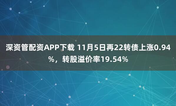 深资管配资APP下载 11月5日再22转债上涨0.94%，转股溢价率19.54%