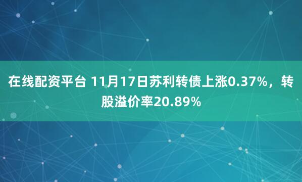 在线配资平台 11月17日苏利转债上涨0.37%，转股溢价率20.89%