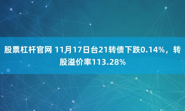 股票杠杆官网 11月17日台21转债下跌0.14%，转股溢价率113.28%