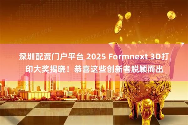 深圳配资门户平台 2025 Formnext 3D打印大奖揭晓！恭喜这些创新者脱颖而出