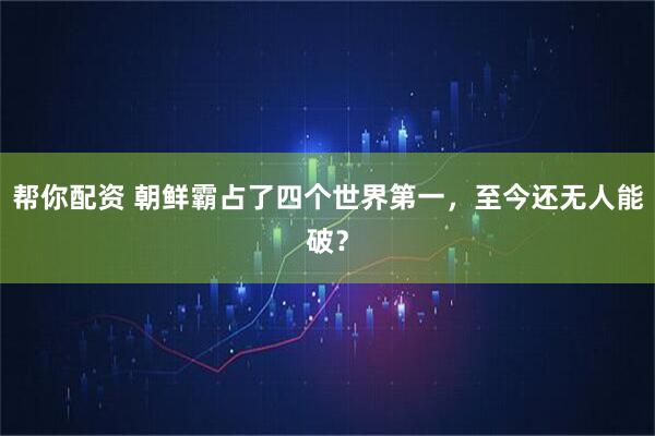 帮你配资 朝鲜霸占了四个世界第一，至今还无人能破？