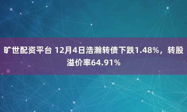 旷世配资平台 12月4日浩瀚转债下跌1.48%，转股溢价率64.91%