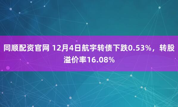 同顺配资官网 12月4日航宇转债下跌0.53%，转股溢价率16.08%
