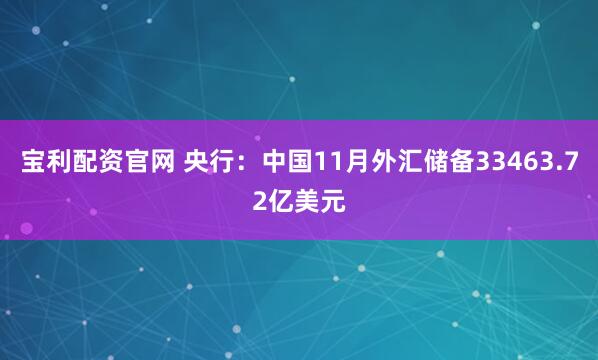 宝利配资官网 央行：中国11月外汇储备33463.72亿美元