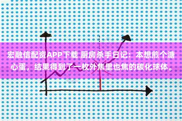 宏融信配资APP下载 厨房杀手日记：本想煎个溏心蛋，结果得到了一枚外焦里也焦的碳化球体。