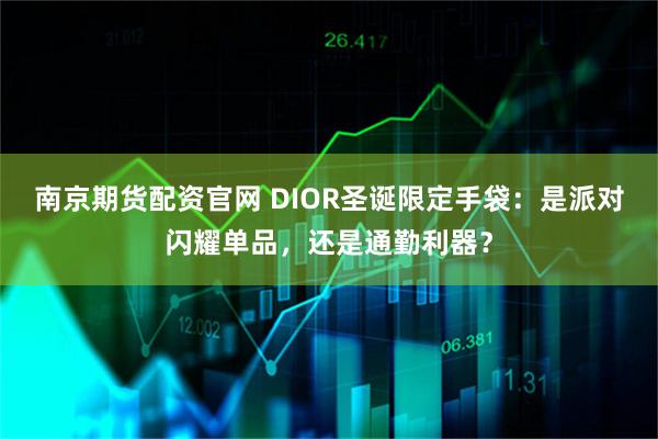 南京期货配资官网 DIOR圣诞限定手袋：是派对闪耀单品，还是通勤利器？