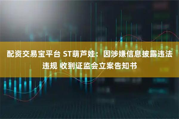 配资交易宝平台 ST葫芦娃：因涉嫌信息披露违法违规 收到证监会立案告知书