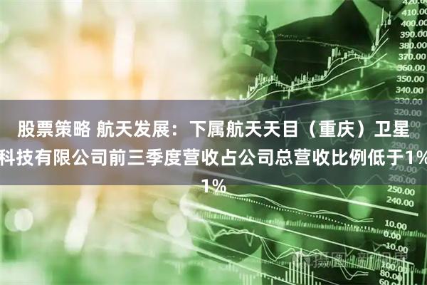 股票策略 航天发展：下属航天天目（重庆）卫星科技有限公司前三季度营收占公司总营收比例低于1%