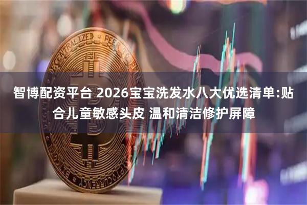 智博配资平台 2026宝宝洗发水八大优选清单:贴合儿童敏感头皮 温和清洁修护屏障