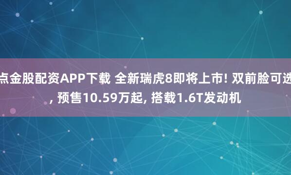 点金股配资APP下载 全新瑞虎8即将上市! 双前脸可选, 预售10.59万起, 搭载1.6T发动机