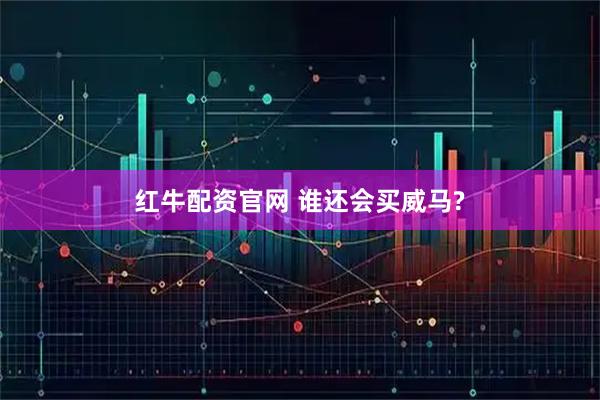 红牛配资官网 谁还会买威马?