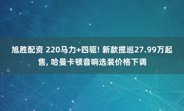 旭胜配资 220马力+四驱! 新款揽巡27.99万起售, 哈曼卡顿音响选装价格下调